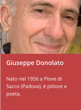 Giuseppe Donolato  Nato nel 1956 a Piove di Sacco (Padova), è pittore e poeta.