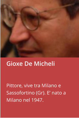 Gioxe De Micheli   Pittore, vive tra Milano e Sassofortino (Gr). E’ nato a Milano nel 1947.